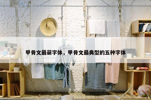 甲骨文最萌字体，甲骨文最典型的五种字体