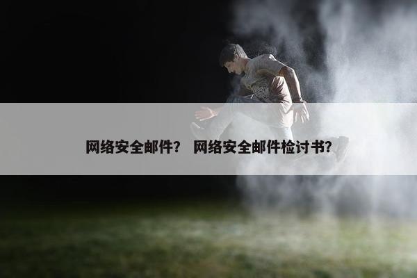 网络安全邮件？ 网络安全邮件检讨书？
