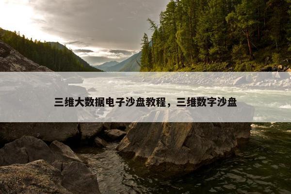 三维大数据电子沙盘教程，三维数字沙盘