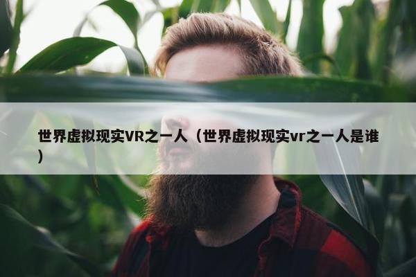世界虚拟现实VR之一人（世界虚拟现实vr之一人是谁）