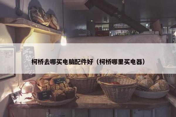 柯桥去哪买电脑配件好（柯桥哪里买电器）