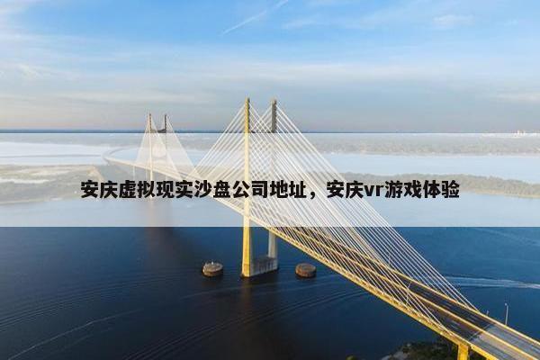 安庆虚拟现实沙盘公司地址，安庆vr游戏体验