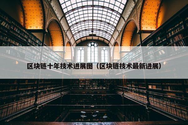 区块链十年技术进展图（区块链技术最新进展）