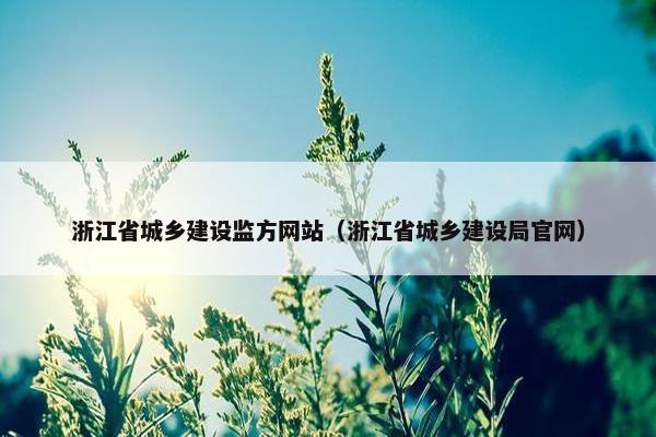 浙江省城乡建设监方网站（浙江省城乡建设局官网）