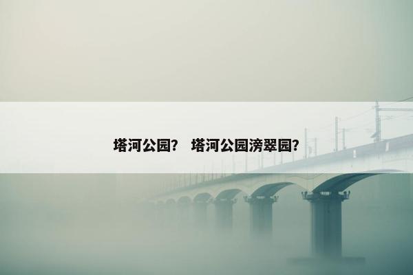 塔河公园？ 塔河公园滂翠园？