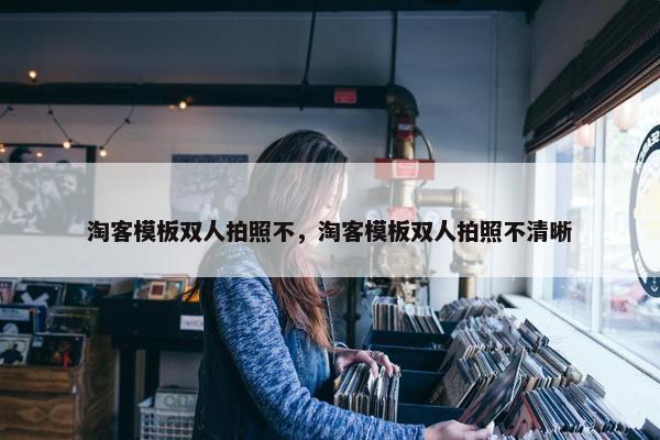 淘客模板双人拍照不，淘客模板双人拍照不清晰