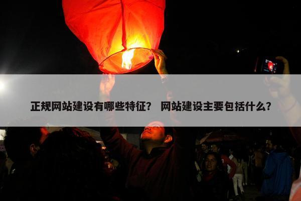 正规网站建设有哪些特征？ 网站建设主要包括什么？