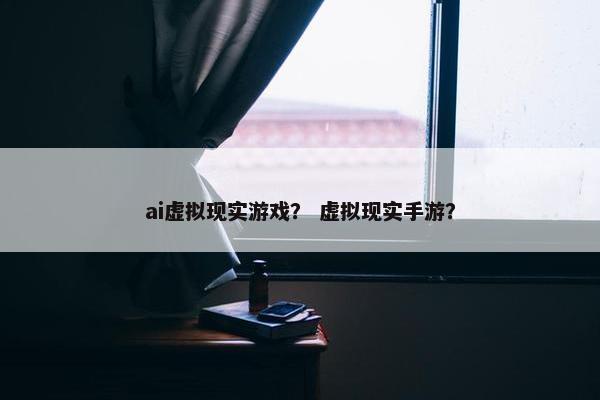 ai虚拟现实游戏？ 虚拟现实手游？