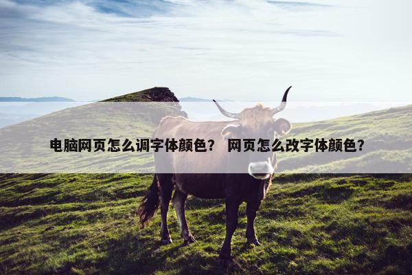电脑网页怎么调字体颜色？ 网页怎么改字体颜色？