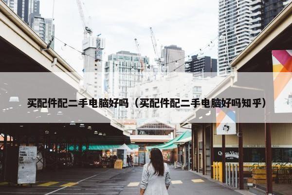 买配件配二手电脑好吗（买配件配二手电脑好吗知乎）