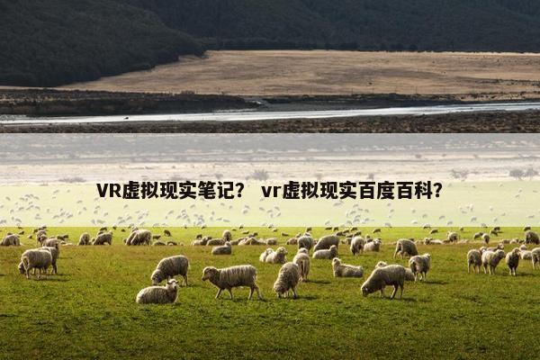 VR虚拟现实笔记？ vr虚拟现实百度百科？