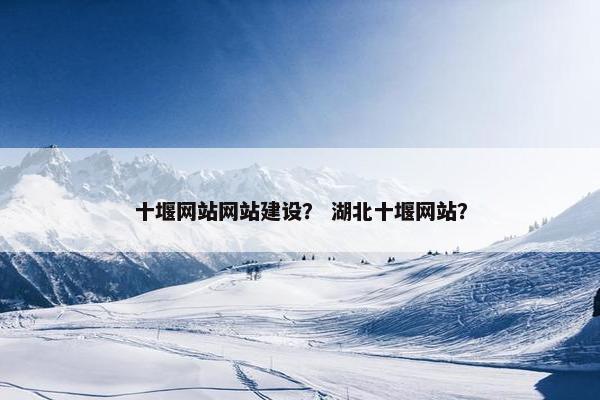 十堰网站网站建设？ 湖北十堰网站？