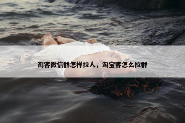 淘客微信群怎样拉人，淘宝客怎么拉群