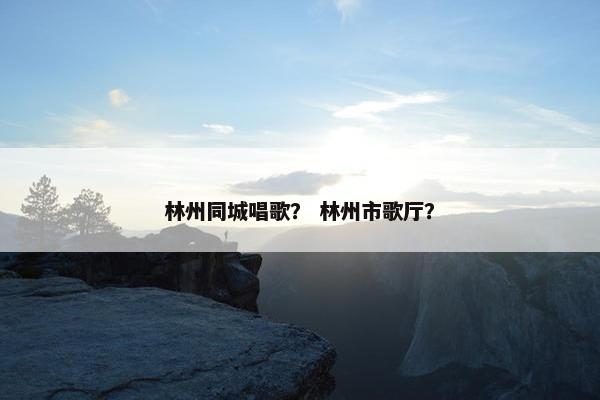 林州同城唱歌？ 林州市歌厅？