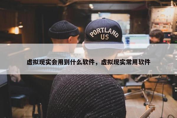 虚拟现实会用到什么软件，虚拟现实常用软件