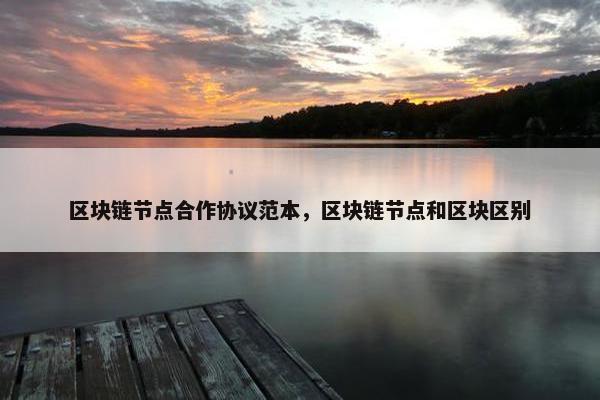 区块链节点合作协议范本，区块链节点和区块区别