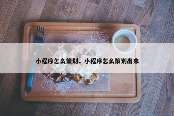 小程序怎么策划，小程序怎么策划出来