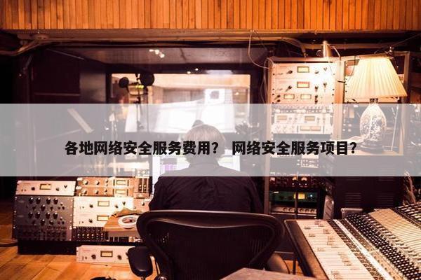 各地网络安全服务费用？ 网络安全服务项目？