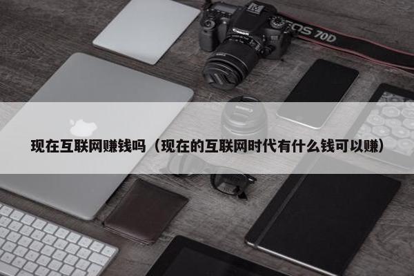 现在互联网赚钱吗（现在的互联网时代有什么钱可以赚）