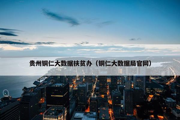 贵州铜仁大数据扶贫办（铜仁大数据局官网）
