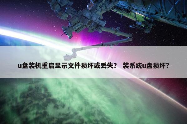 u盘装机重启显示文件损坏或丢失？ 装系统u盘损坏？