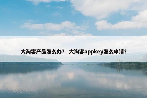 大淘客产品怎么办？ 大淘客appkey怎么申请？
