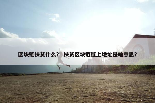 区块链扶贫什么？ 扶贫区块链链上地址是啥意思？