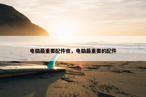电脑最重要配件些，电脑最重要的配件
