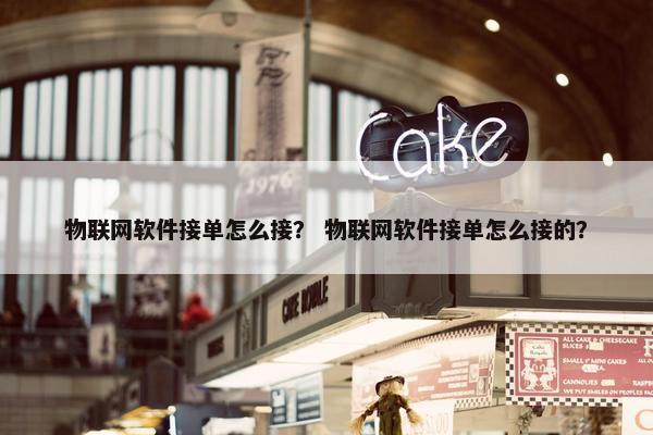 物联网软件接单怎么接？ 物联网软件接单怎么接的？