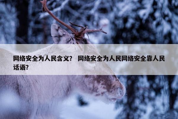 网络安全为人民含义？ 网络安全为人民网络安全靠人民话语？