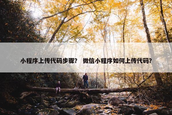 小程序上传代码步骤？ 微信小程序如何上传代码？