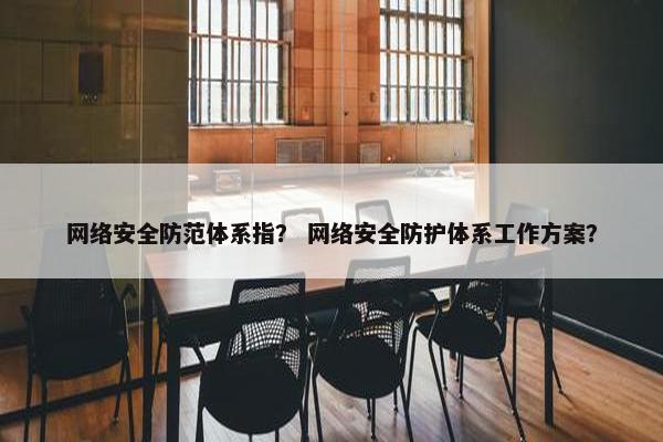 网络安全防范体系指？ 网络安全防护体系工作方案？