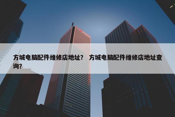 方城电脑配件维修店地址？ 方城电脑配件维修店地址查询？