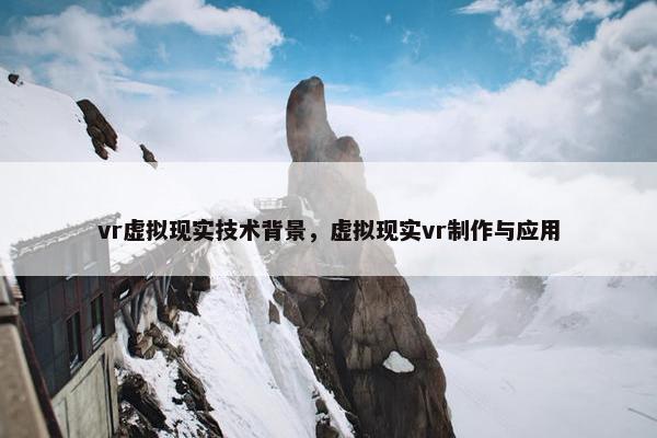 vr虚拟现实技术背景，虚拟现实vr制作与应用