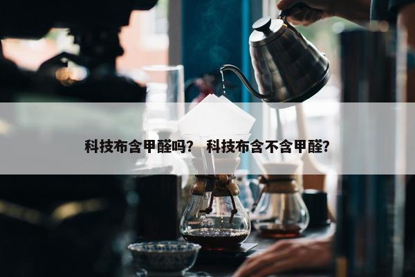 科技布含甲醛吗？ 科技布含不含甲醛？