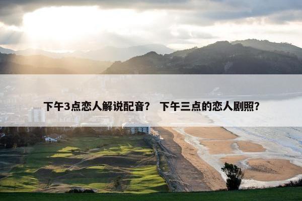 下午3点恋人解说配音？ 下午三点的恋人剧照？