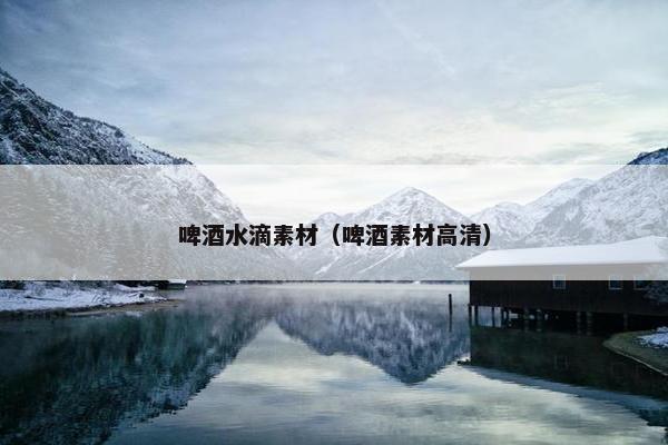 啤酒水滴素材（啤酒素材高清）