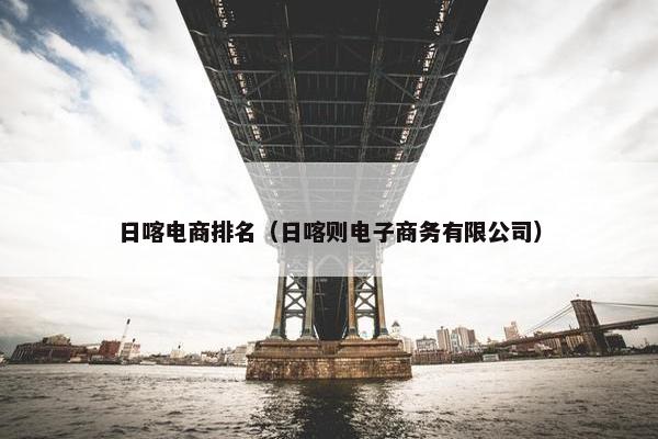 日喀电商排名（日喀则电子商务有限公司）