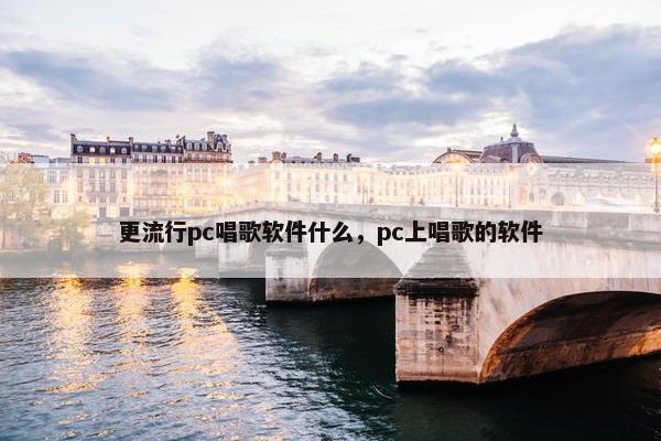 更流行pc唱歌软件什么，pc上唱歌的软件