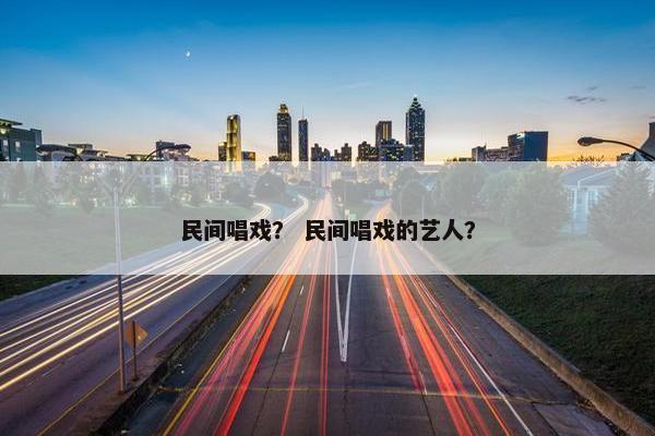 民间唱戏？ 民间唱戏的艺人？