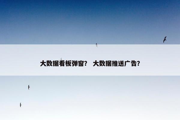 大数据看板弹窗？ 大数据推送广告？
