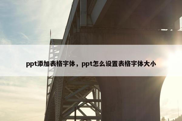 ppt添加表格字体，ppt怎么设置表格字体大小