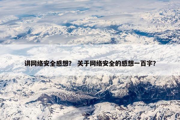 讲网络安全感想？ 关于网络安全的感想一百字？