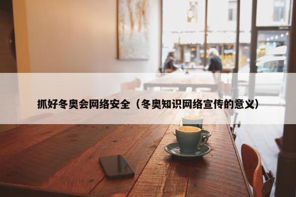 抓好冬奥会网络安全（冬奥知识网络宣传的意义）