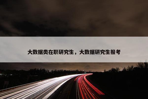 大数据类在职研究生，大数据研究生报考