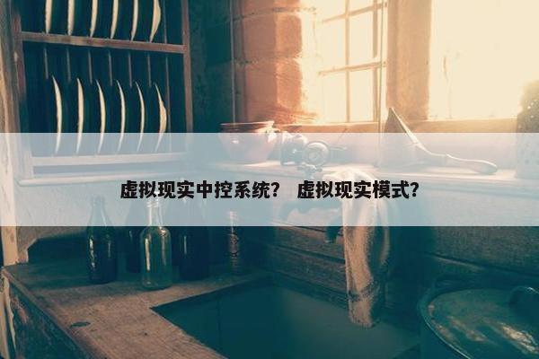 虚拟现实中控系统？ 虚拟现实模式？