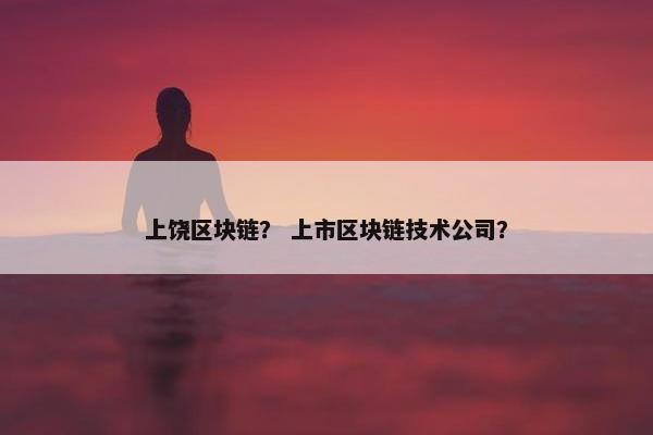 上饶区块链？ 上市区块链技术公司？