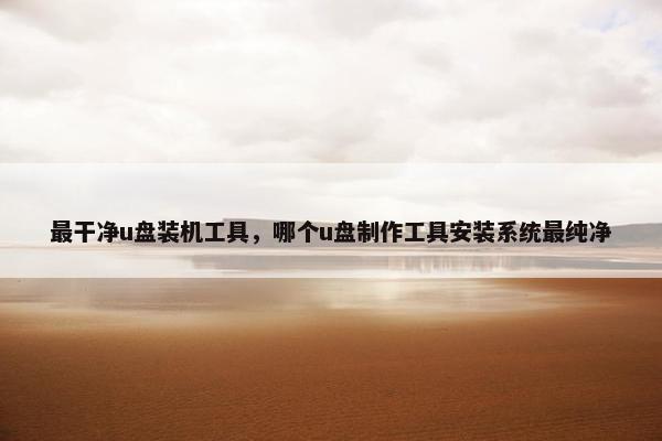 最干净u盘装机工具，哪个u盘制作工具安装系统最纯净