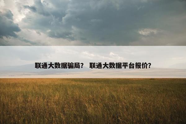 联通大数据骗局？ 联通大数据平台报价？