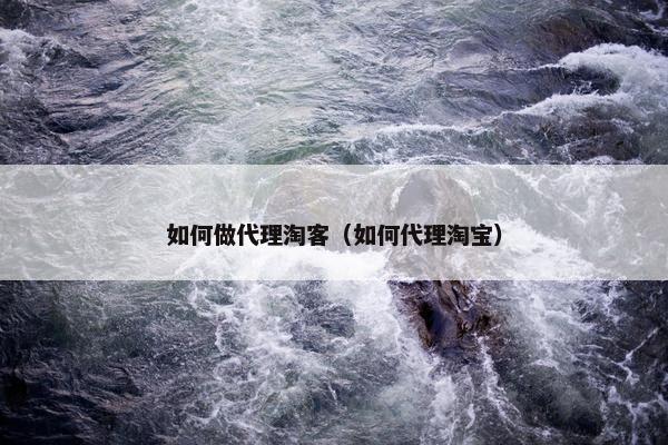 如何做代理淘客（如何代理淘宝）